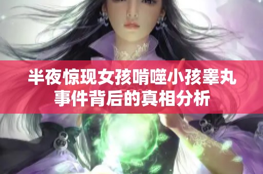 半夜惊现女孩啃噬小孩睾丸事件背后的真相分析