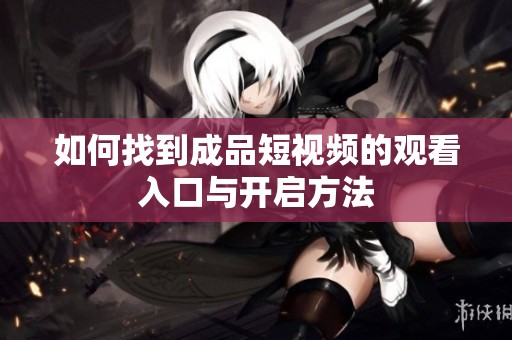 如何找到成品短视频的观看入口与开启方法