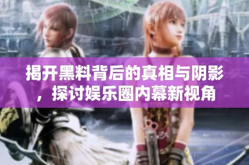 揭开黑料背后的真相与阴影，探讨娱乐圈内幕新视角