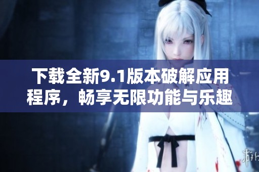 下载全新9.1版本破解应用程序，畅享无限功能与乐趣
