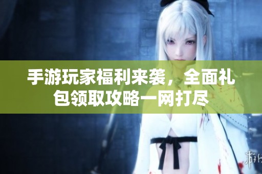 手游玩家福利来袭，全面礼包领取攻略一网打尽