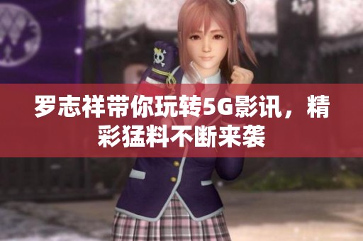 罗志祥带你玩转5G影讯，精彩猛料不断来袭