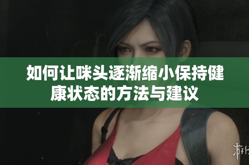 如何让咪头逐渐缩小保持健康状态的方法与建议