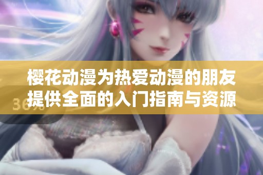 樱花动漫为热爱动漫的朋友提供全面的入门指南与资源平台