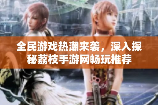 全民游戏热潮来袭，深入探秘荔枝手游网畅玩推荐