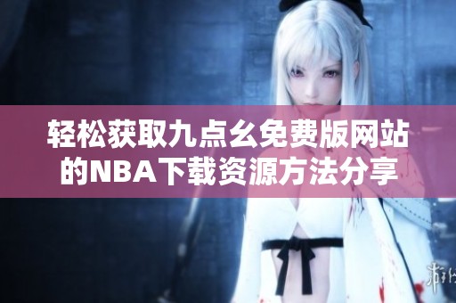 轻松获取九点幺免费版网站的NBA下载资源方法分享