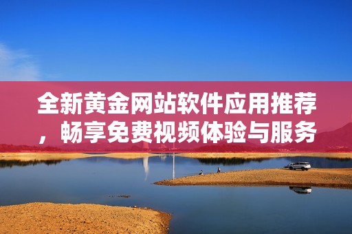 全新黄金网站软件应用推荐，畅享免费视频体验与服务