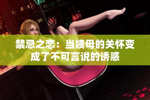 禁忌之恋：当姨母的关怀变成了不可言说的诱惑