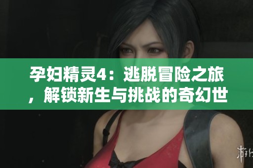 孕妇精灵4：逃脱冒险之旅，解锁新生与挑战的奇幻世界