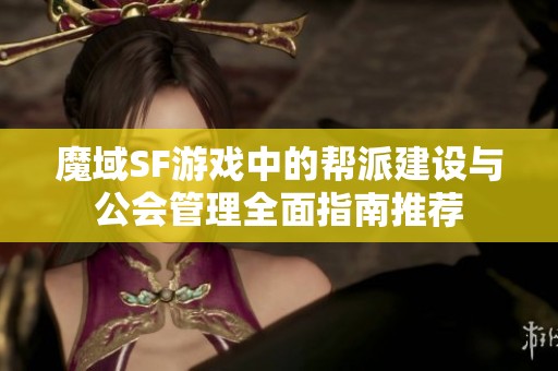 魔域SF游戏中的帮派建设与公会管理全面指南推荐