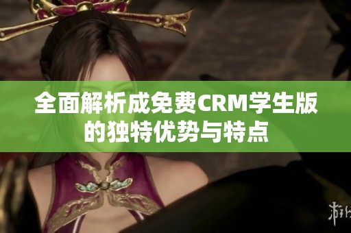 全面解析成免费CRM学生版的独特优势与特点