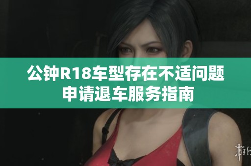 公钟R18车型存在不适问题 申请退车服务指南