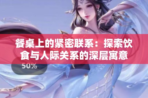 餐桌上的紧密联系：探索饮食与人际关系的深层寓意