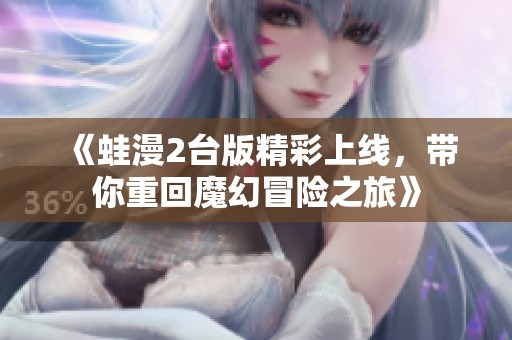 《蛙漫2台版精彩上线，带你重回魔幻冒险之旅》