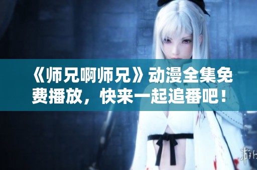 《师兄啊师兄》动漫全集免费播放，快来一起追番吧！