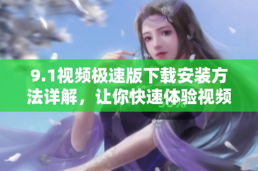 9.1视频极速版下载安装方法详解，让你快速体验视频乐趣