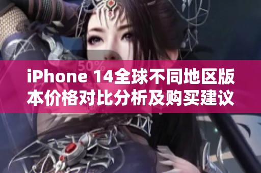 iPhone 14全球不同地区版本价格对比分析及购买建议
