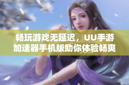 畅玩游戏无延迟，UU手游加速器手机版助你体验畅爽游戏乐趣
