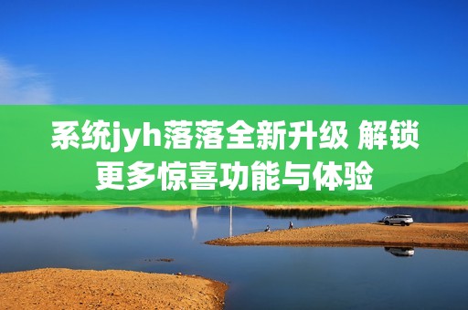 系统jyh落落全新升级 解锁更多惊喜功能与体验