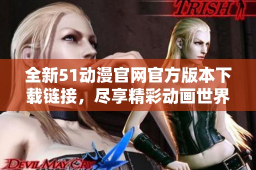 全新51动漫官网官方版本下载链接，尽享精彩动画世界