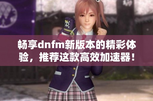 畅享dnfm新版本的精彩体验，推荐这款高效加速器！