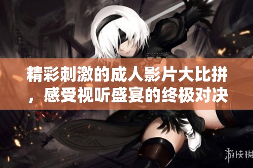 精彩刺激的成人影片大比拼，感受视听盛宴的终极对决