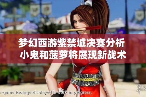 梦幻西游紫禁城决赛分析 小鬼和菠萝将展现新战术