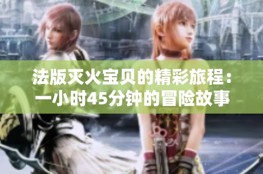法版灭火宝贝的精彩旅程：一小时45分钟的冒险故事