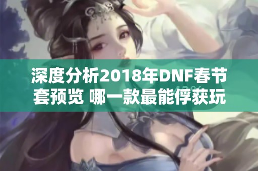 深度分析2018年DNF春节套预览 哪一款最能俘获玩家心？