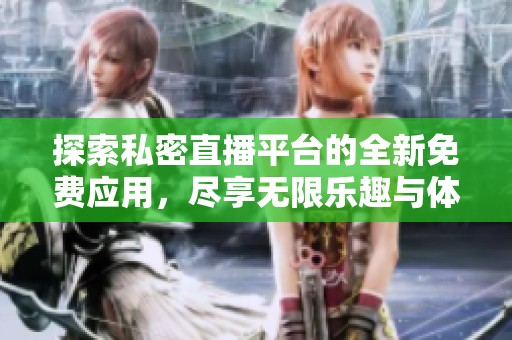 探索私密直播平台的全新免费应用，尽享无限乐趣与体验