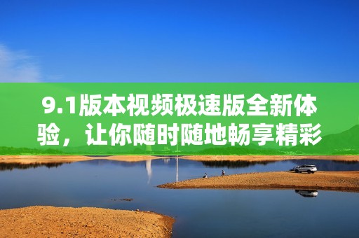 9.1版本视频极速版全新体验，让你随时随地畅享精彩内容