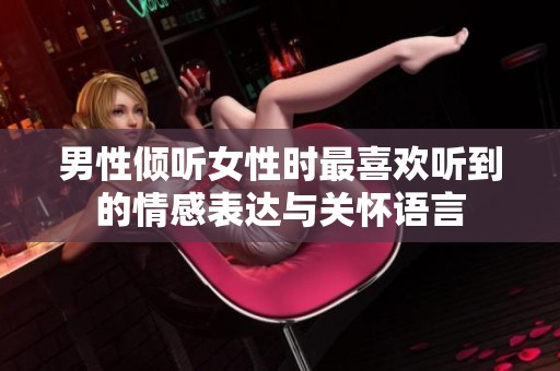 男性倾听女性时最喜欢听到的情感表达与关怀语言