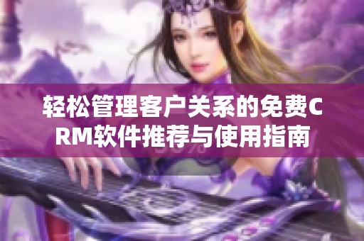 轻松管理客户关系的免费CRM软件推荐与使用指南