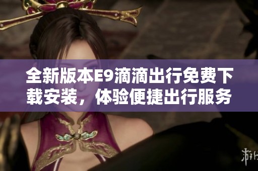 全新版本E9滴滴出行免费下载安装，体验便捷出行服务！