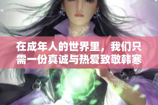 在成年人的世界里，我们只需一份真诚与热爱致敬韩寒