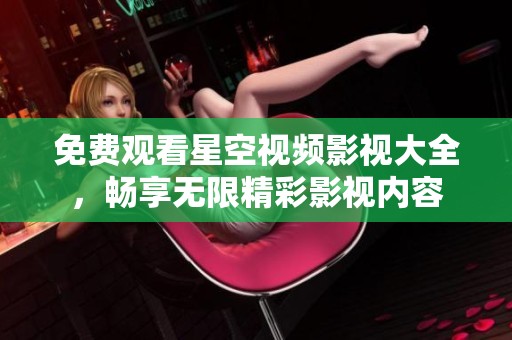 免费观看星空视频影视大全，畅享无限精彩影视内容