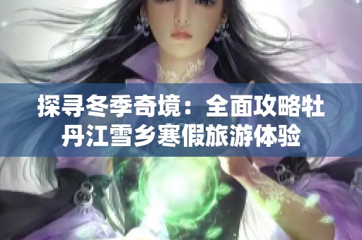 探寻冬季奇境：全面攻略牡丹江雪乡寒假旅游体验