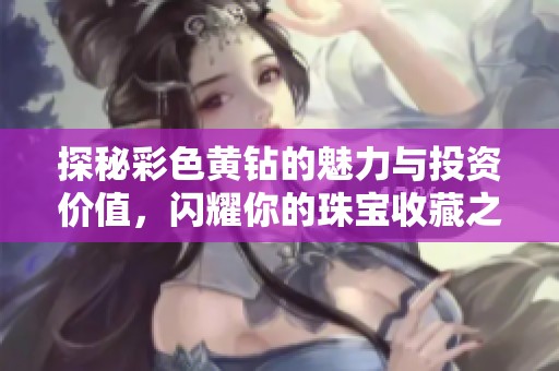 探秘彩色黄钻的魅力与投资价值，闪耀你的珠宝收藏之路