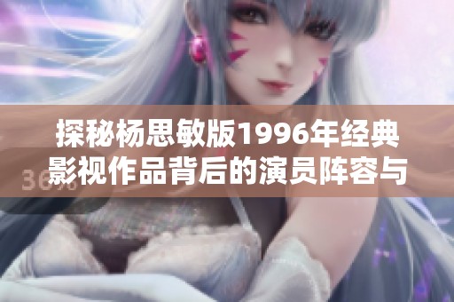 探秘杨思敏版1996年经典影视作品背后的演员阵容与故事