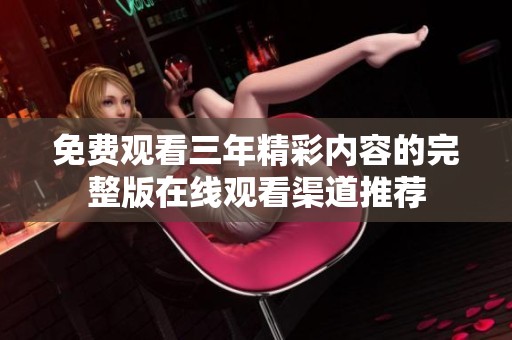 免费观看三年精彩内容的完整版在线观看渠道推荐