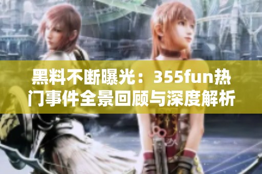 黑料不断曝光：355fun热门事件全景回顾与深度解析