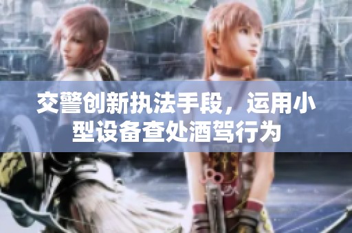 交警创新执法手段，运用小型设备查处酒驾行为
