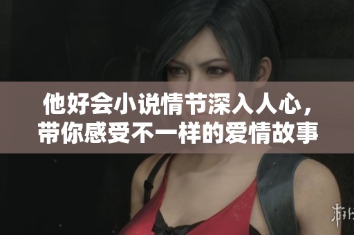 他好会小说情节深入人心，带你感受不一样的爱情故事