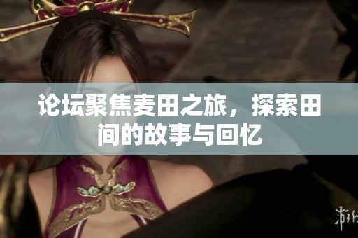 论坛聚焦麦田之旅，探索田间的故事与回忆