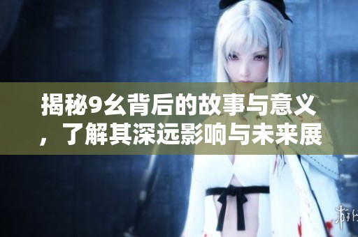 揭秘9幺背后的故事与意义，了解其深远影响与未来展望