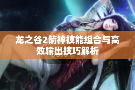龙之谷2箭神技能组合与高效输出技巧解析