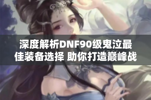 深度解析DNF90级鬼泣最佳装备选择 助你打造巅峰战斗力