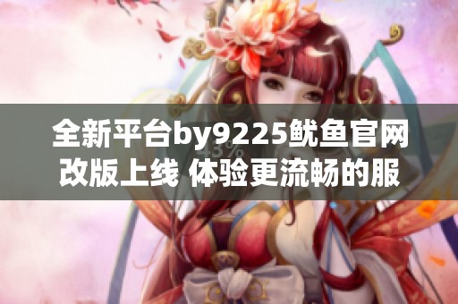 全新平台by9225鱿鱼官网改版上线 体验更流畅的服务