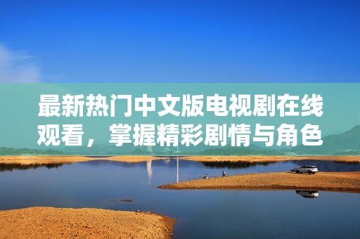 最新热门中文版电视剧在线观看，掌握精彩剧情与角色发展