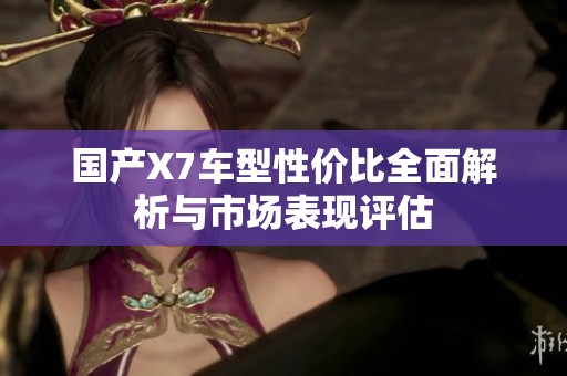国产X7车型性价比全面解析与市场表现评估